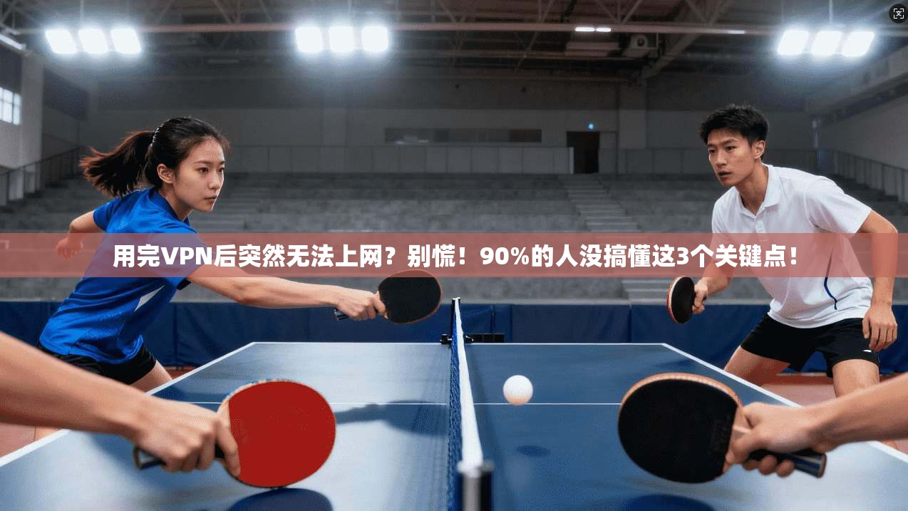 用完VPN后突然无法上网？别慌！90%的人没搞懂这3个关键点！