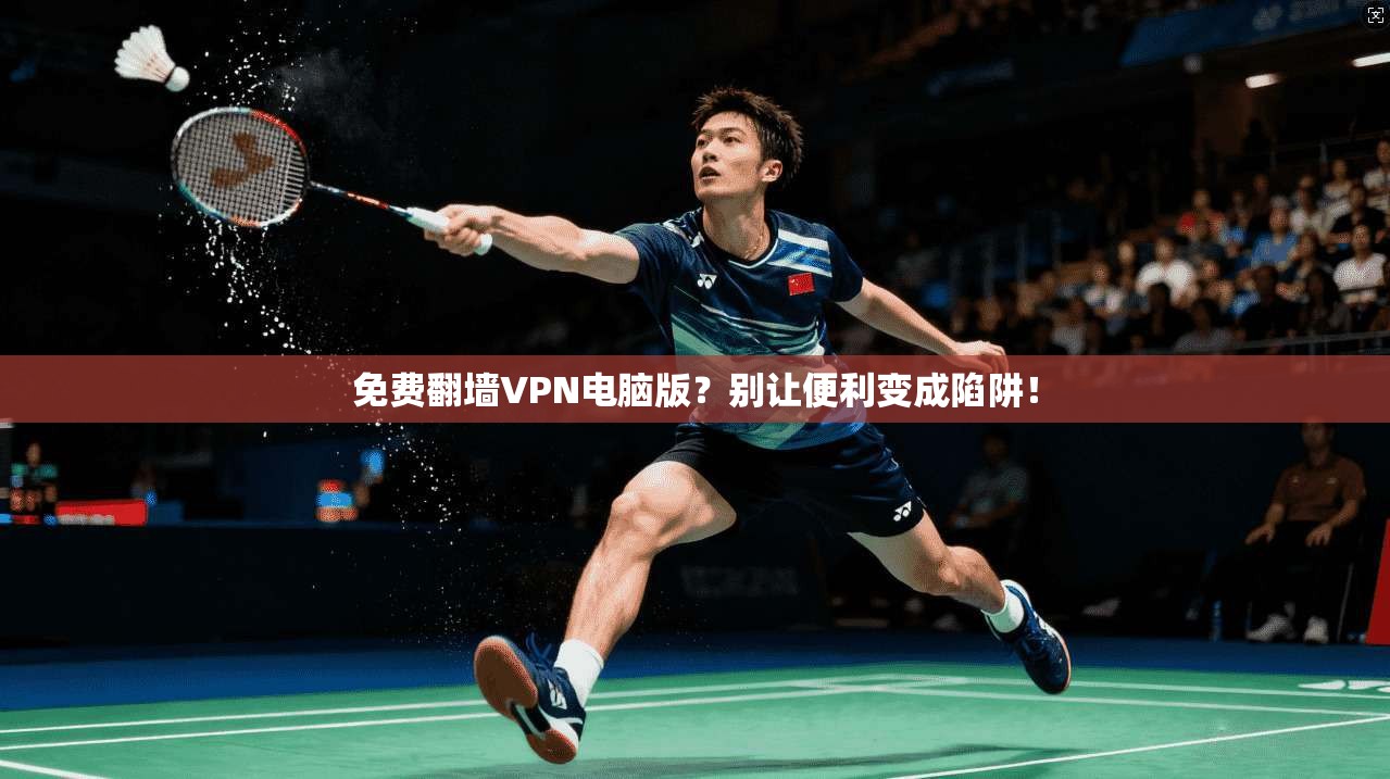 免费翻墙VPN电脑版？别让便利变成陷阱！