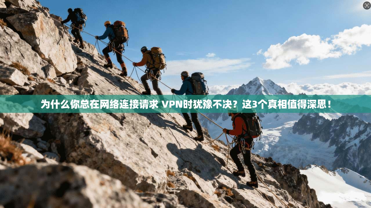 为什么你总在网络连接请求 VPN时犹豫不决？这3个真相值得深思！