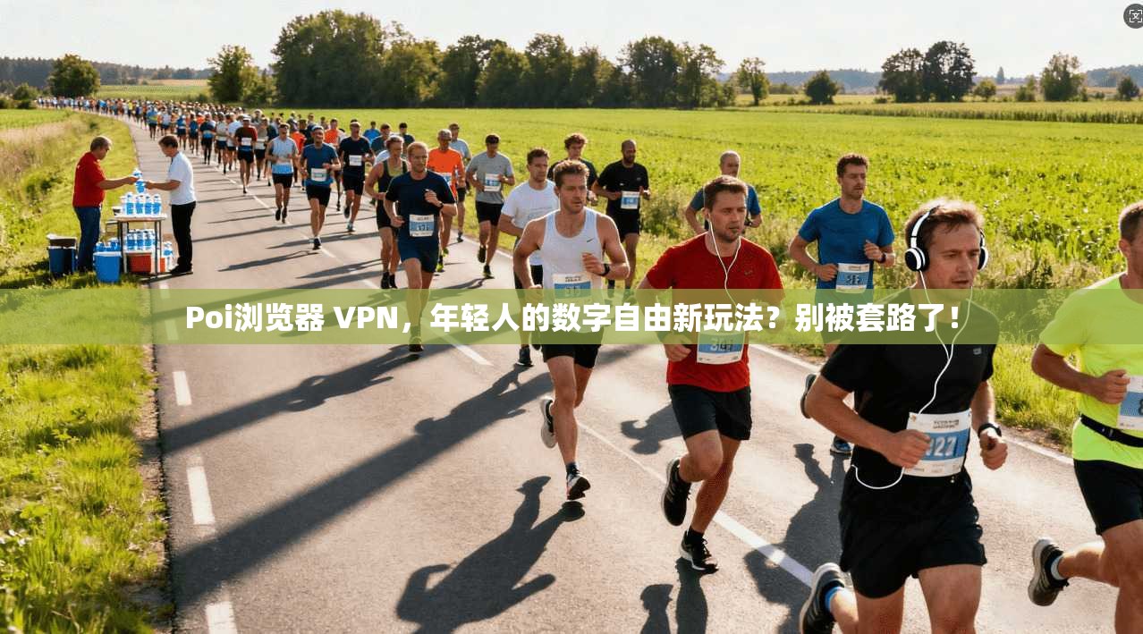 Poi浏览器 VPN，年轻人的数字自由新玩法？别被套路了！