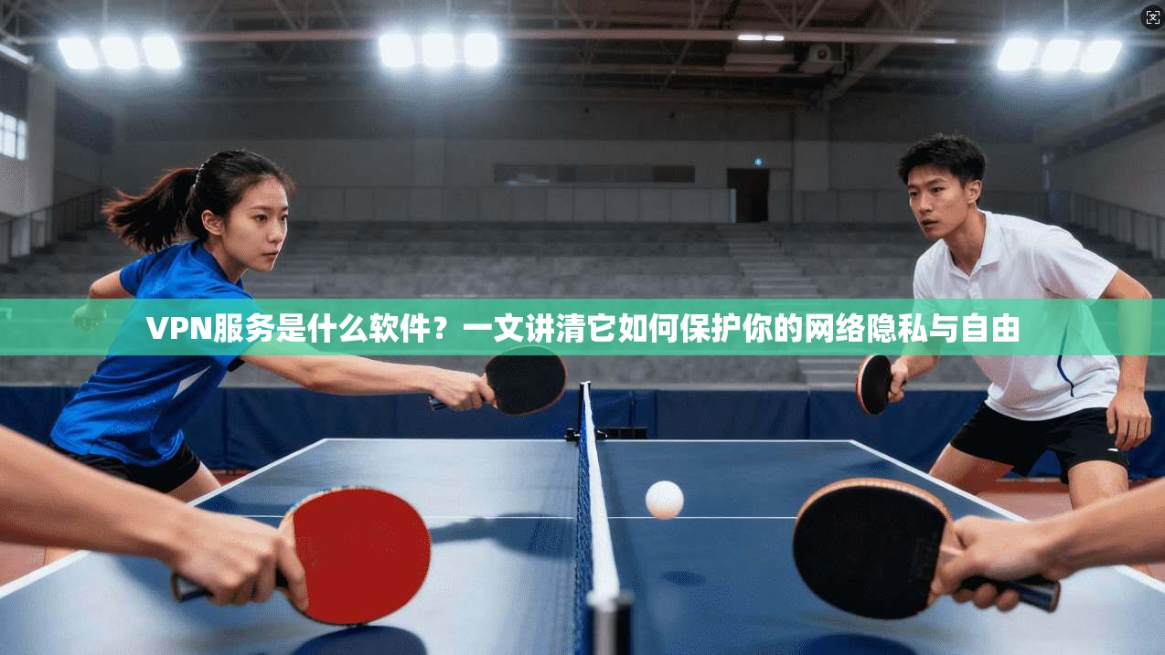 VPN服务是什么软件？一文讲清它如何保护你的网络隐私与自由