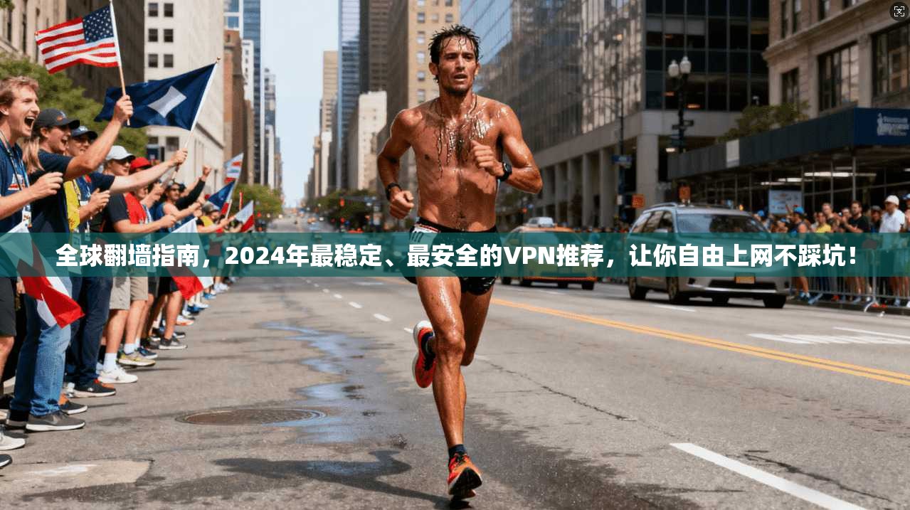 全球翻墙指南，2024年最稳定、最安全的VPN推荐，让你自由上网不踩坑！