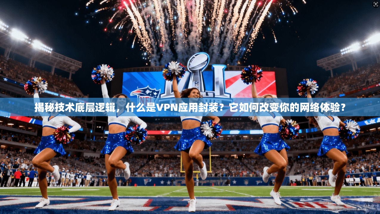 揭秘技术底层逻辑，什么是VPN应用封装？它如何改变你的网络体验？