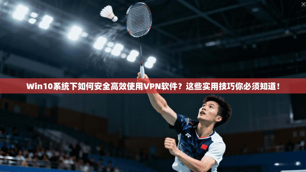 Win10系统下如何安全高效使用VPN软件？这些实用技巧你必须知道！