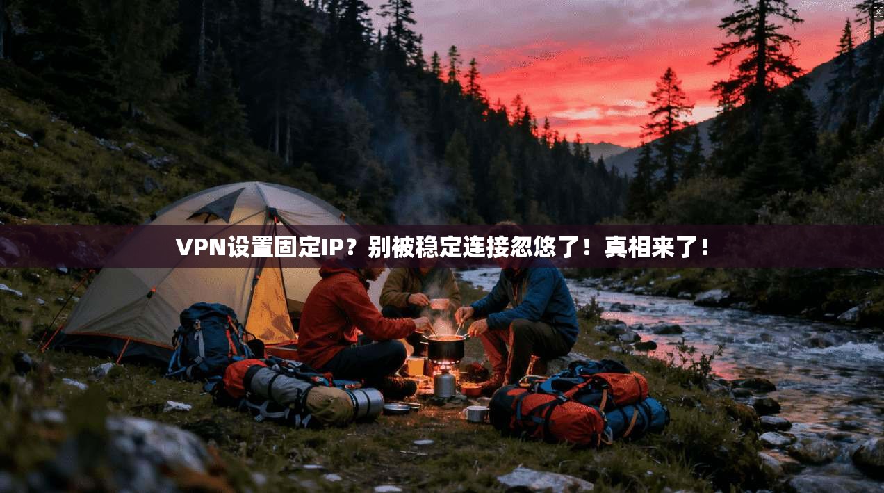 VPN设置固定IP？别被稳定连接忽悠了！真相来了！