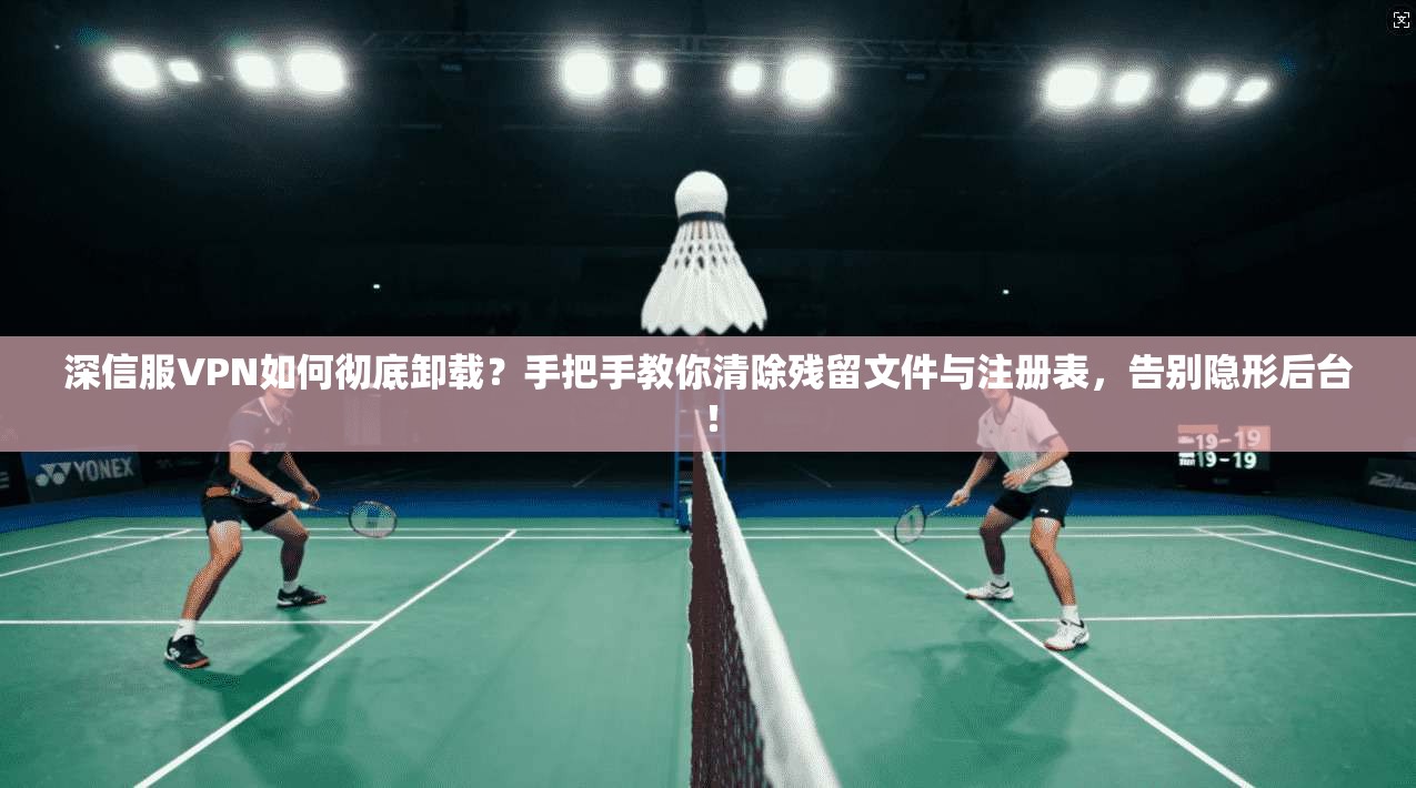 深信服VPN如何彻底卸载？手把手教你清除残留文件与注册表，告别隐形后台！