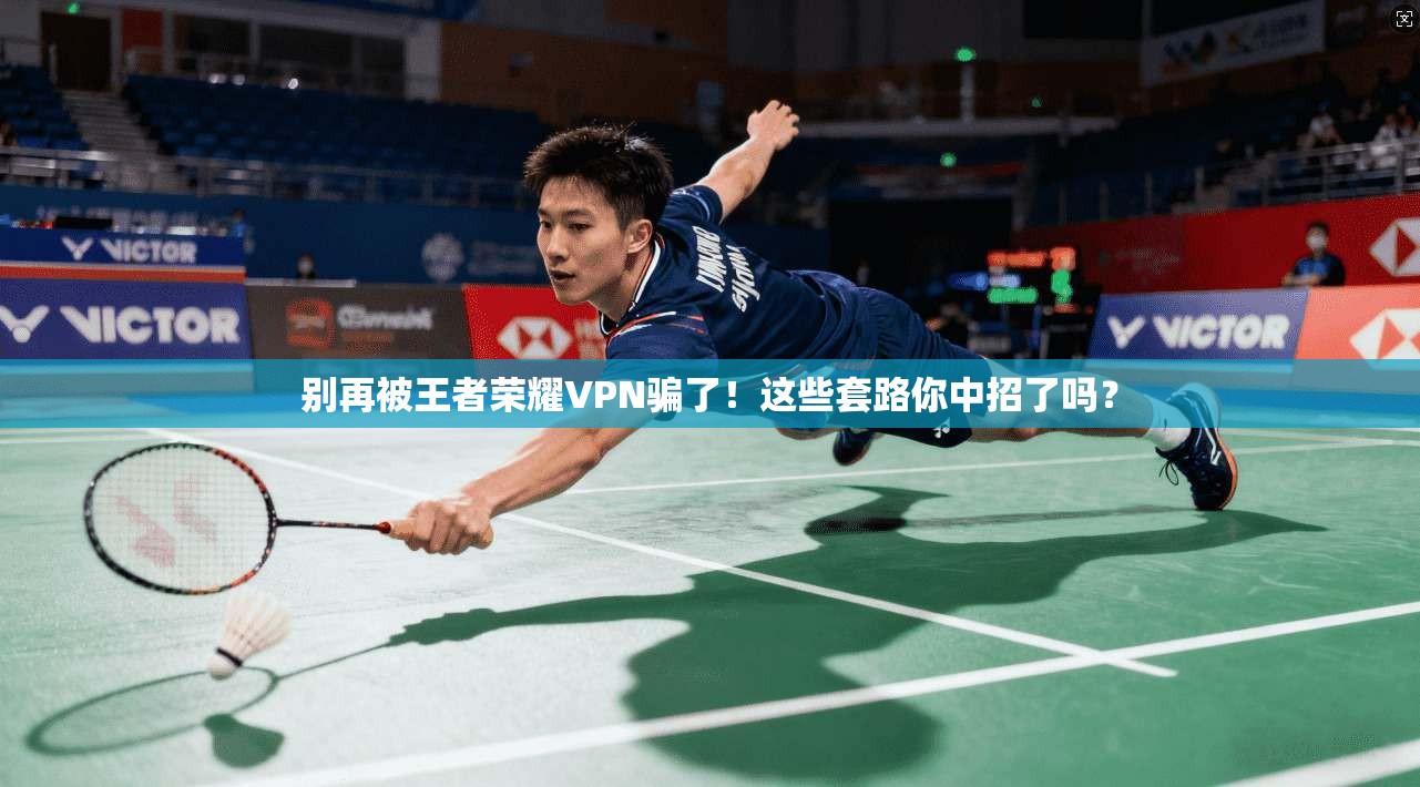 别再被王者荣耀VPN骗了！这些套路你中招了吗？