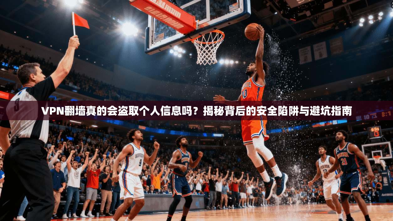 VPN翻墙真的会盗取个人信息吗？揭秘背后的安全陷阱与避坑指南