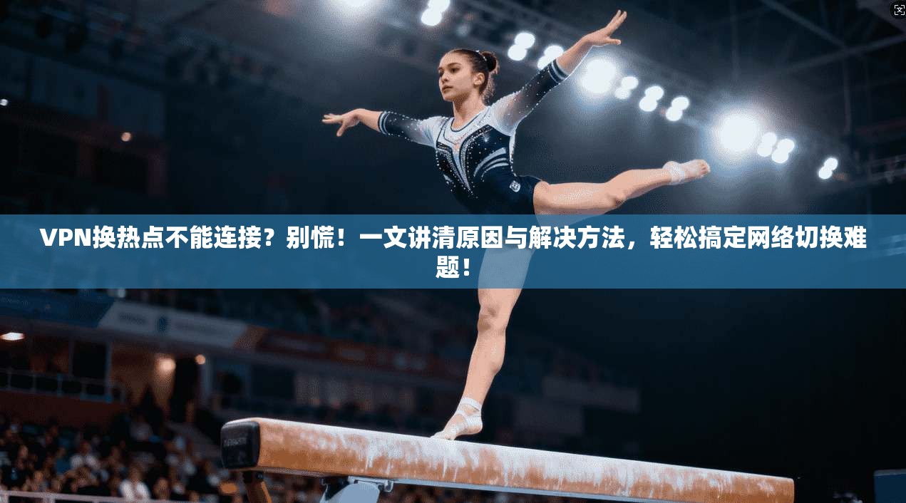 VPN换热点不能连接？别慌！一文讲清原因与解决方法，轻松搞定网络切换难题！