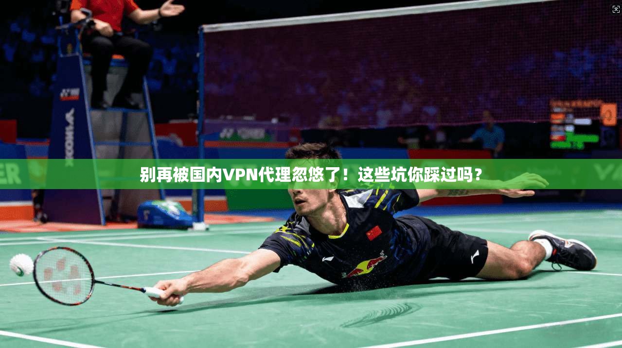 别再被国内VPN代理忽悠了！这些坑你踩过吗？
