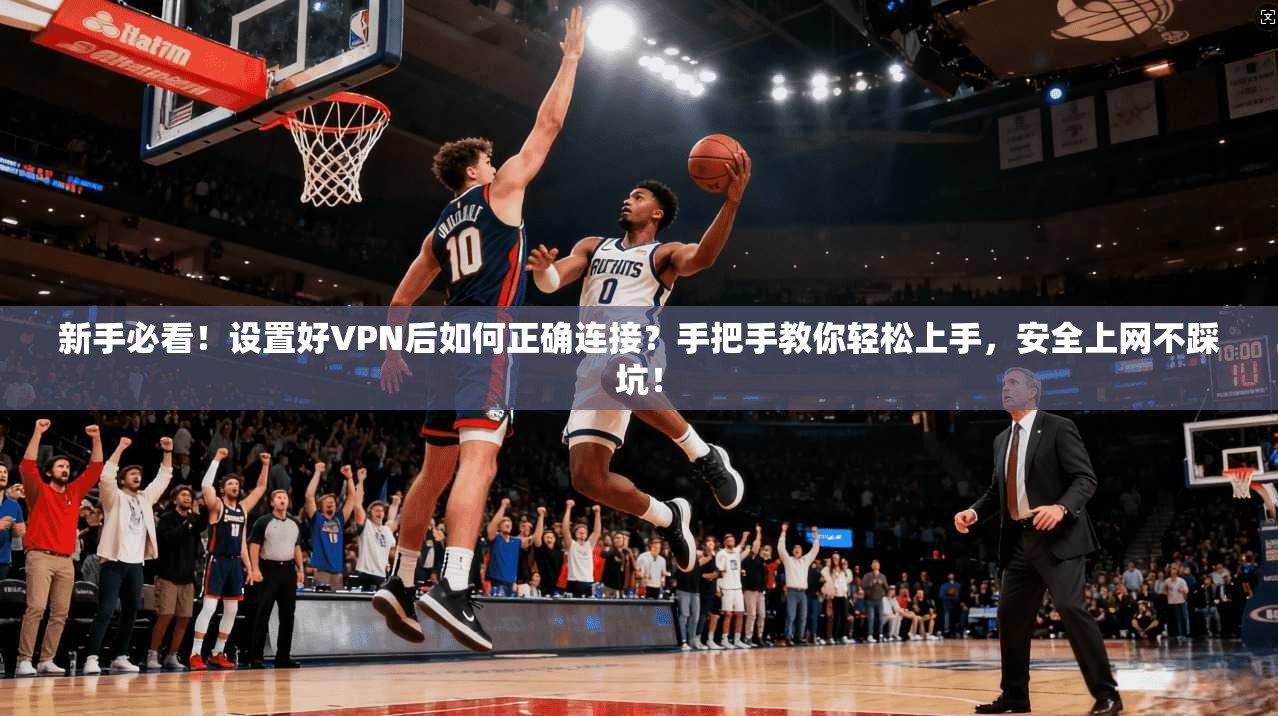 新手必看！设置好VPN后如何正确连接？手把手教你轻松上手，安全上网不踩坑！