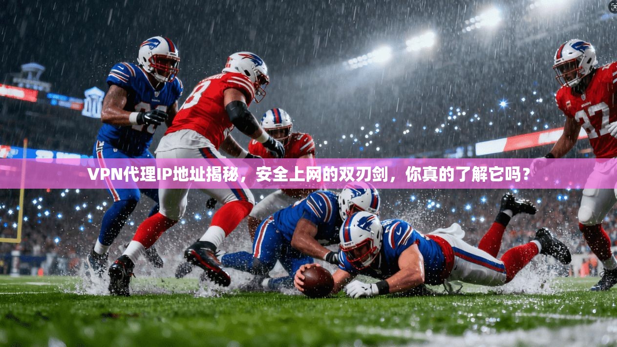 VPN代理IP地址揭秘，安全上网的双刃剑，你真的了解它吗？