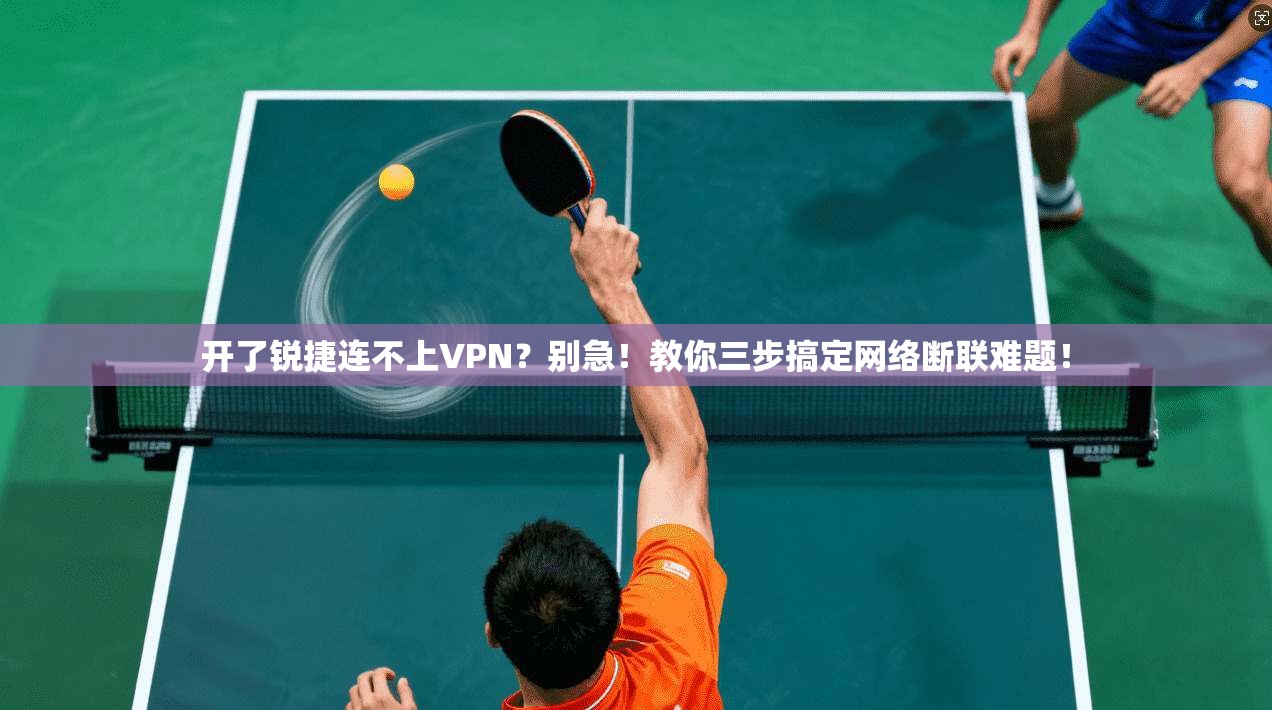 开了锐捷连不上VPN？别急！教你三步搞定网络断联难题！