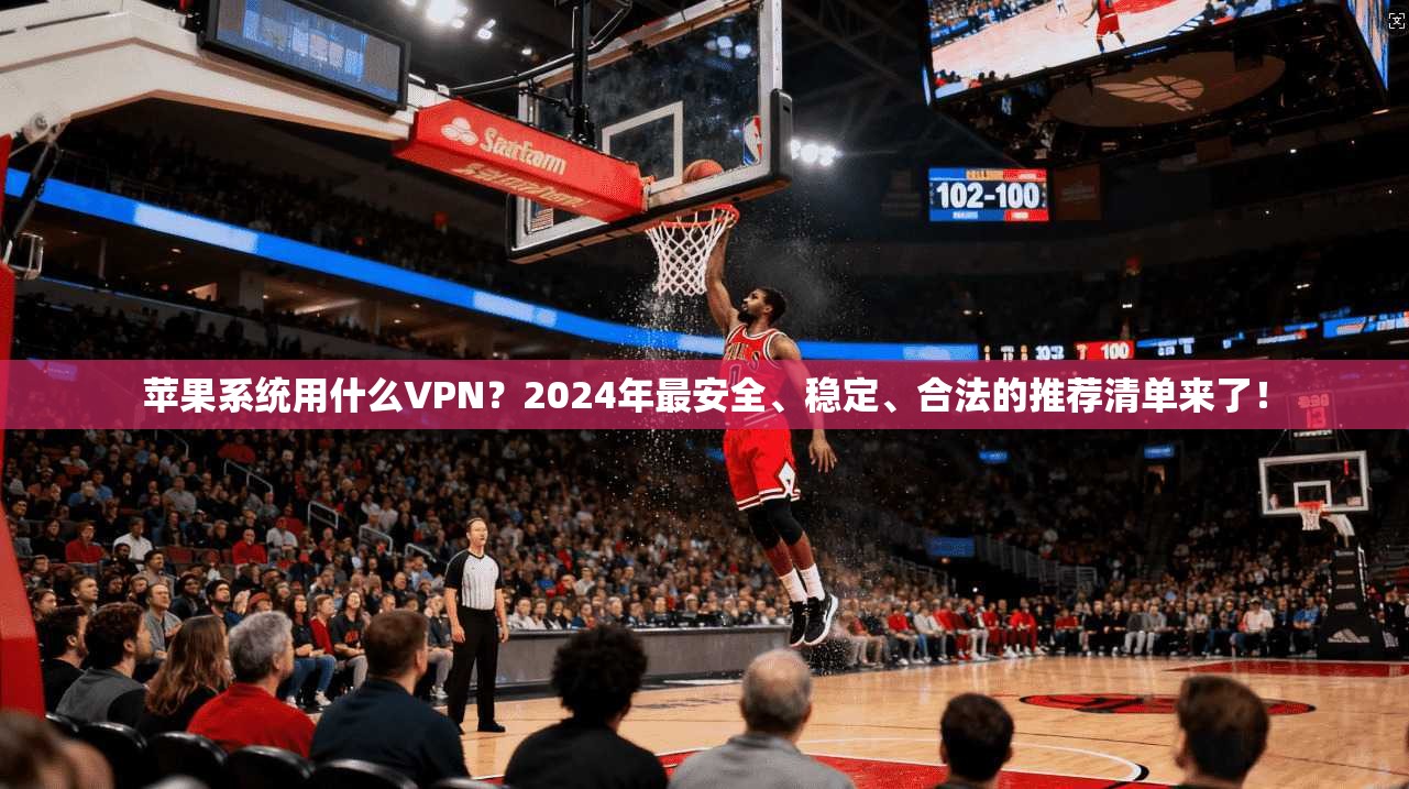 苹果系统用什么VPN？2024年最安全、稳定、合法的推荐清单来了！