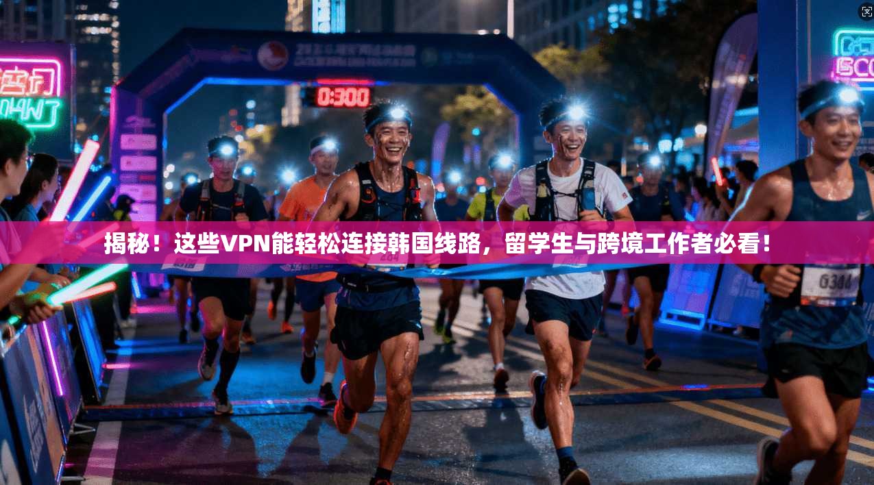 揭秘！这些VPN能轻松连接韩国线路，留学生与跨境工作者必看！