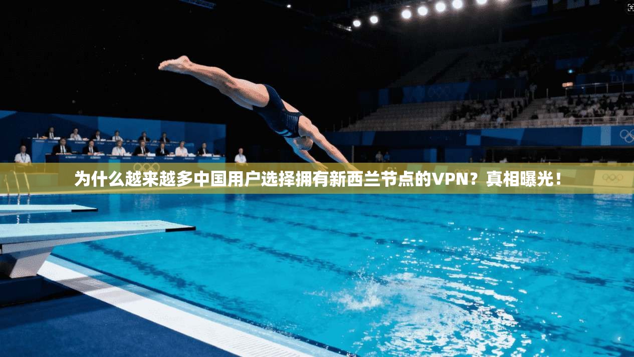 为什么越来越多中国用户选择拥有新西兰节点的VPN？真相曝光！