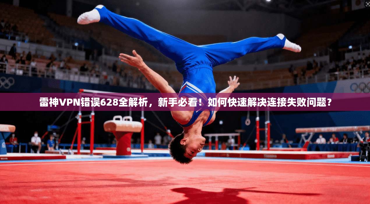 雷神VPN错误628全解析，新手必看！如何快速解决连接失败问题？