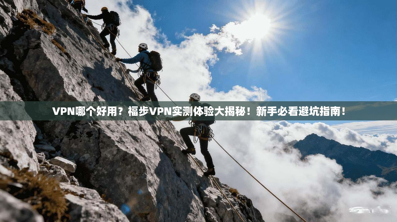 VPN哪个好用？福步VPN实测体验大揭秘！新手必看避坑指南！