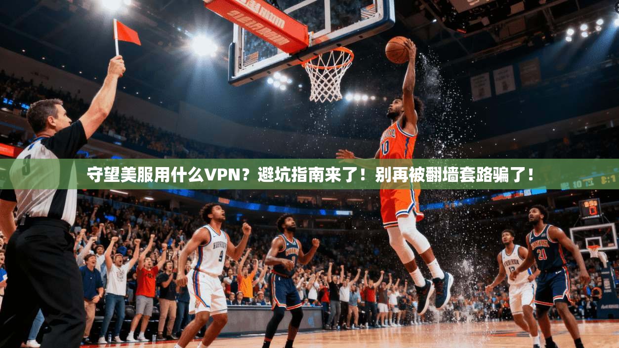 守望美服用什么VPN？避坑指南来了！别再被翻墙套路骗了！