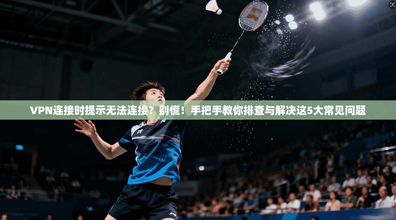 VPN连接时提示无法连接？别慌！手把手教你排查与解决这5大常见问题