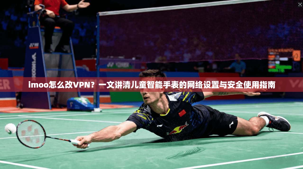 imoo怎么改VPN？一文讲清儿童智能手表的网络设置与安全使用指南