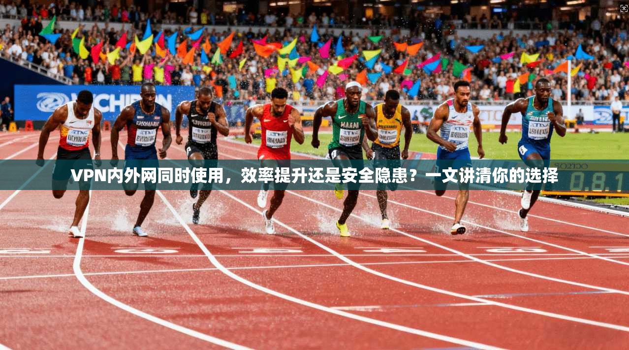 VPN内外网同时使用，效率提升还是安全隐患？一文讲清你的选择