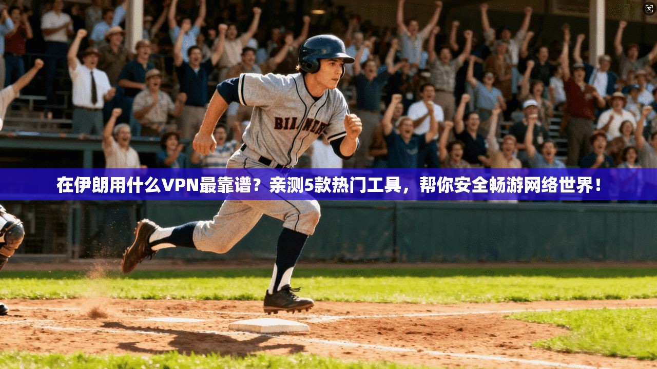 在伊朗用什么VPN最靠谱？亲测5款热门工具，帮你安全畅游网络世界！
