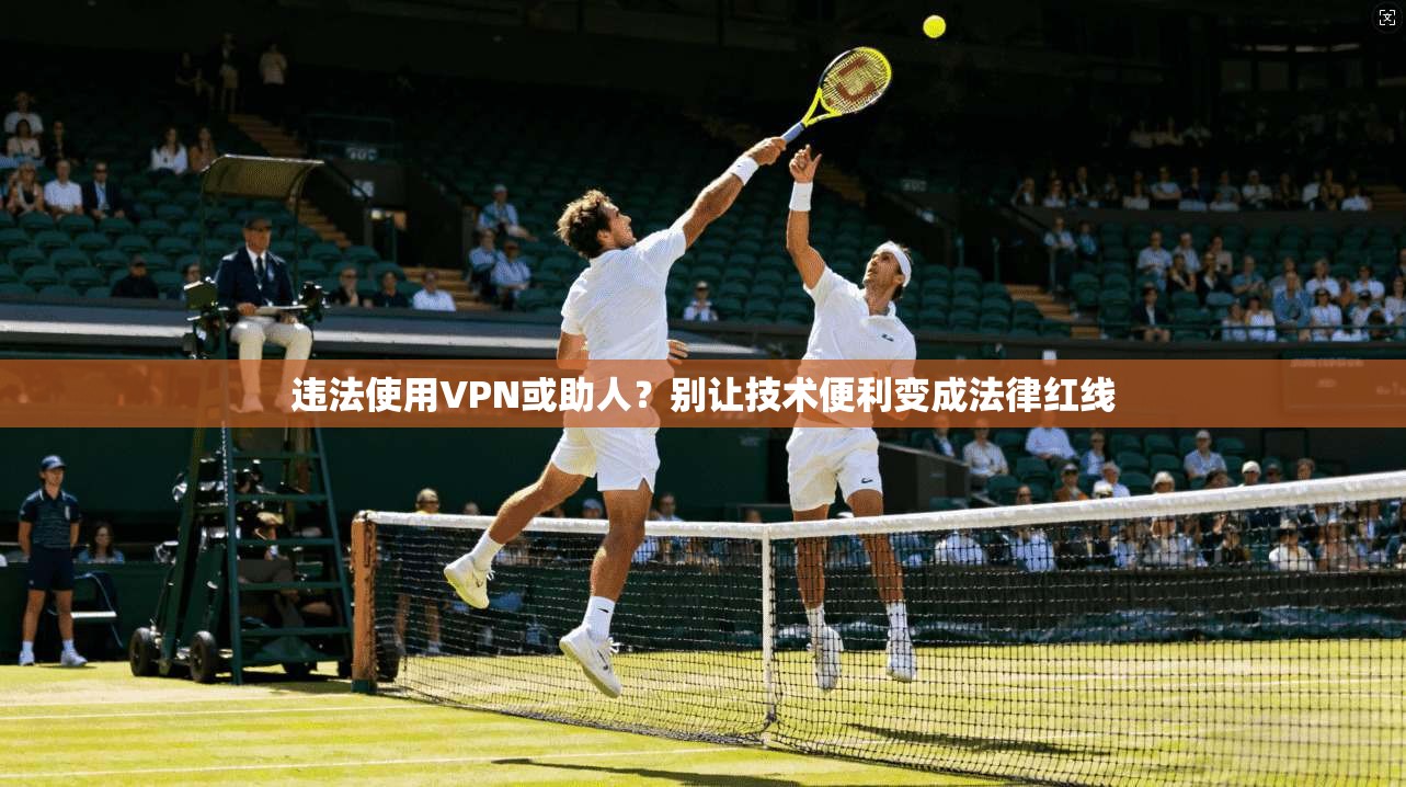 违法使用VPN或助人？别让技术便利变成法律红线