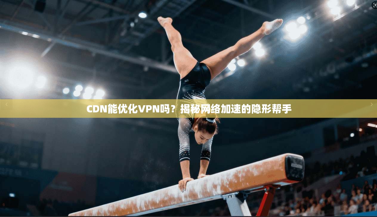 CDN能优化VPN吗？揭秘网络加速的隐形帮手