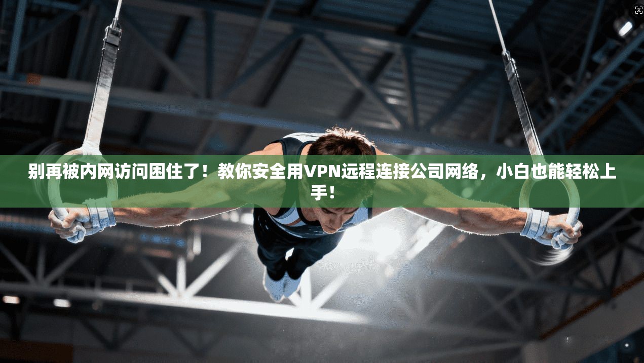 别再被内网访问困住了！教你安全用VPN远程连接公司网络，小白也能轻松上手！
