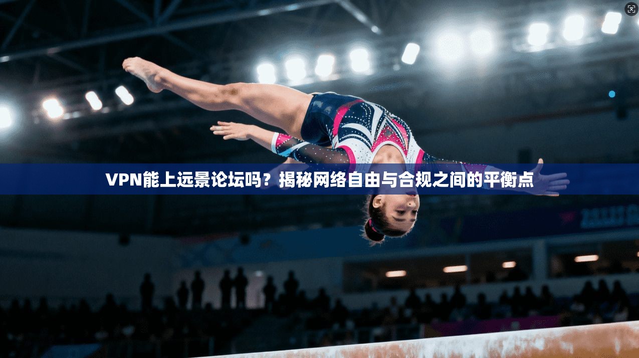 VPN能上远景论坛吗？揭秘网络自由与合规之间的平衡点