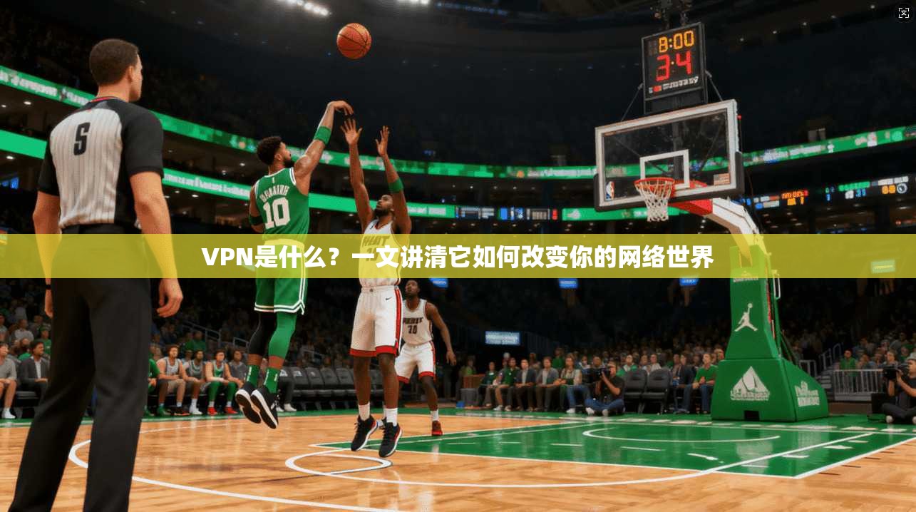 VPN是什么？一文讲清它如何改变你的网络世界
