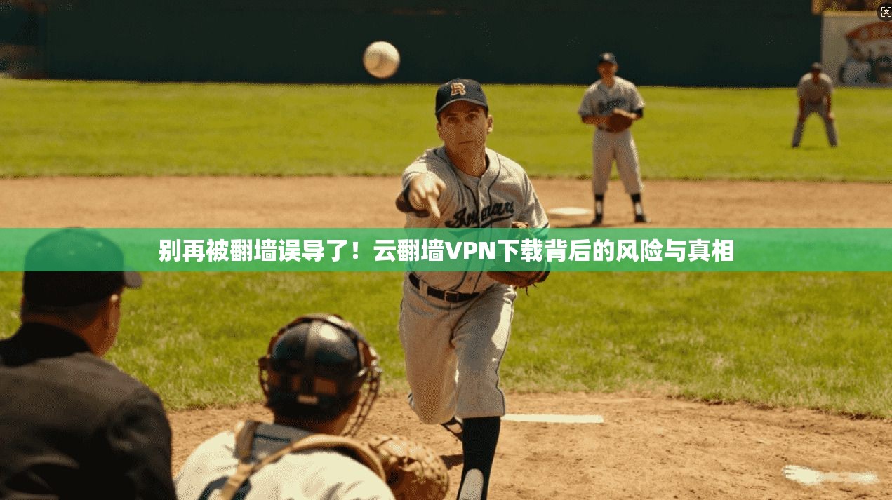 别再被翻墙误导了！云翻墙VPN下载背后的风险与真相