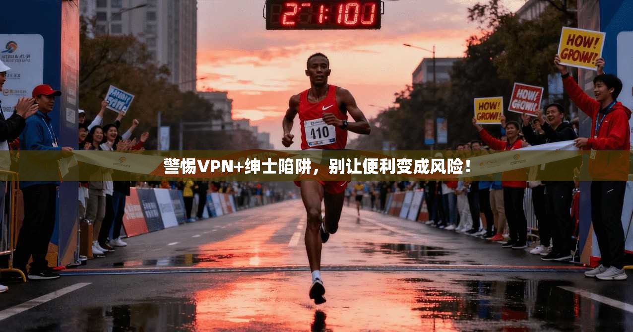 警惕VPN+绅士陷阱，别让便利变成风险！
