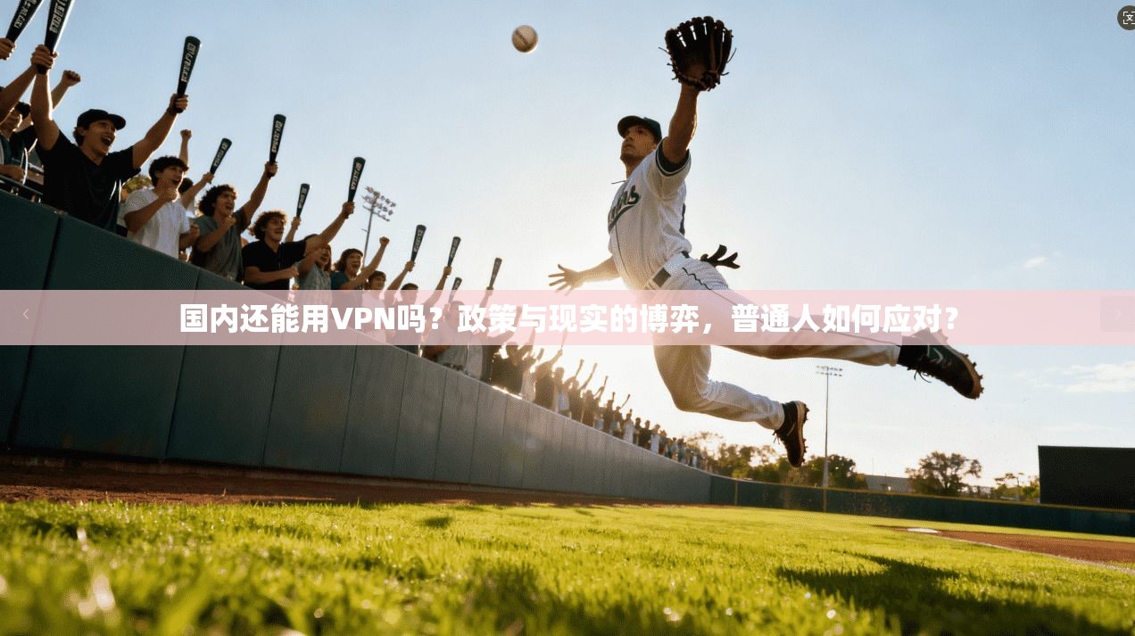 国内还能用VPN吗？政策与现实的博弈，普通人如何应对？