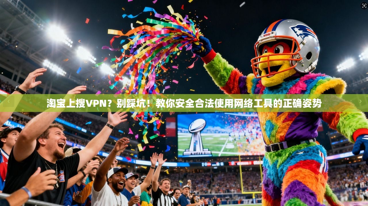 淘宝上搜VPN？别踩坑！教你安全合法使用网络工具的正确姿势