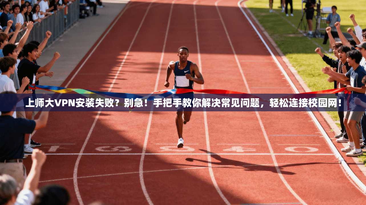 上师大VPN安装失败？别急！手把手教你解决常见问题，轻松连接校园网！