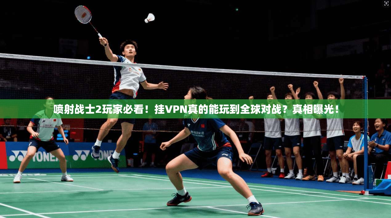 喷射战士2玩家必看！挂VPN真的能玩到全球对战？真相曝光！