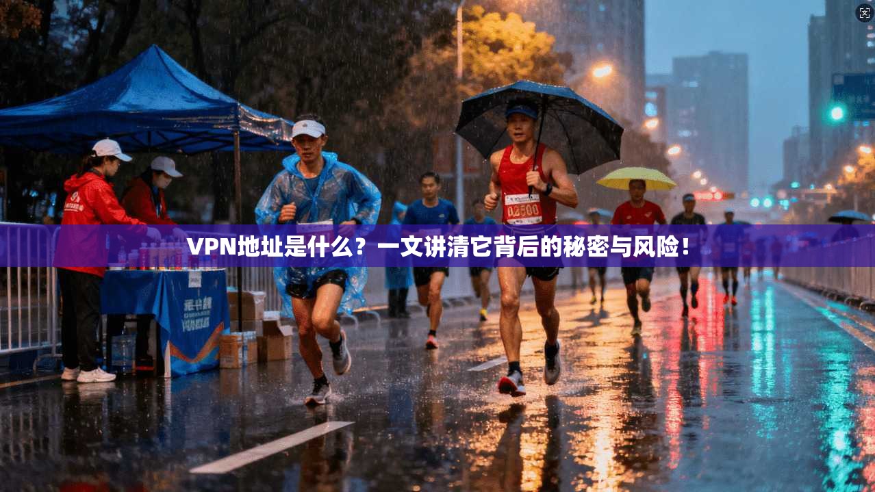 VPN地址是什么？一文讲清它背后的秘密与风险！