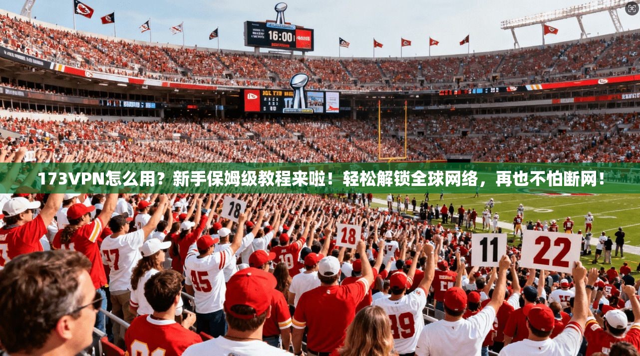 173VPN怎么用？新手保姆级教程来啦！轻松解锁全球网络，再也不怕断网！