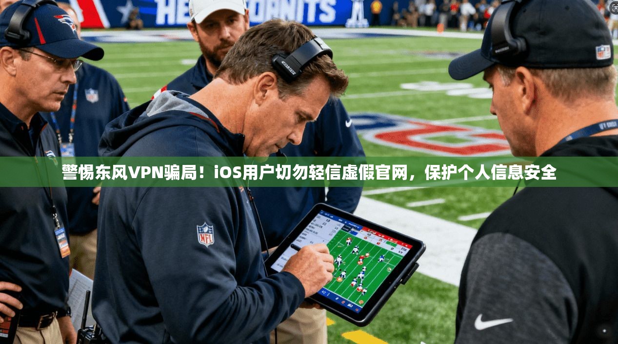 警惕东风VPN骗局！iOS用户切勿轻信虚假官网，保护个人信息安全