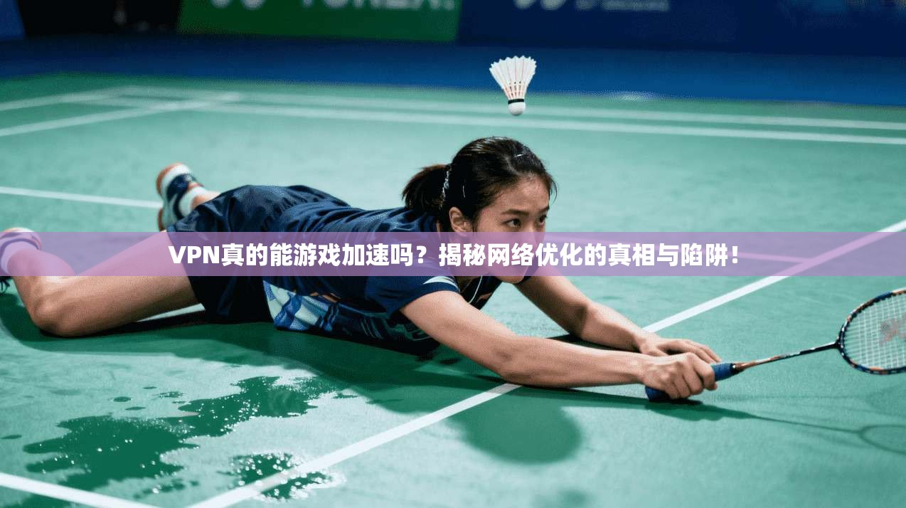 VPN真的能游戏加速吗？揭秘网络优化的真相与陷阱！