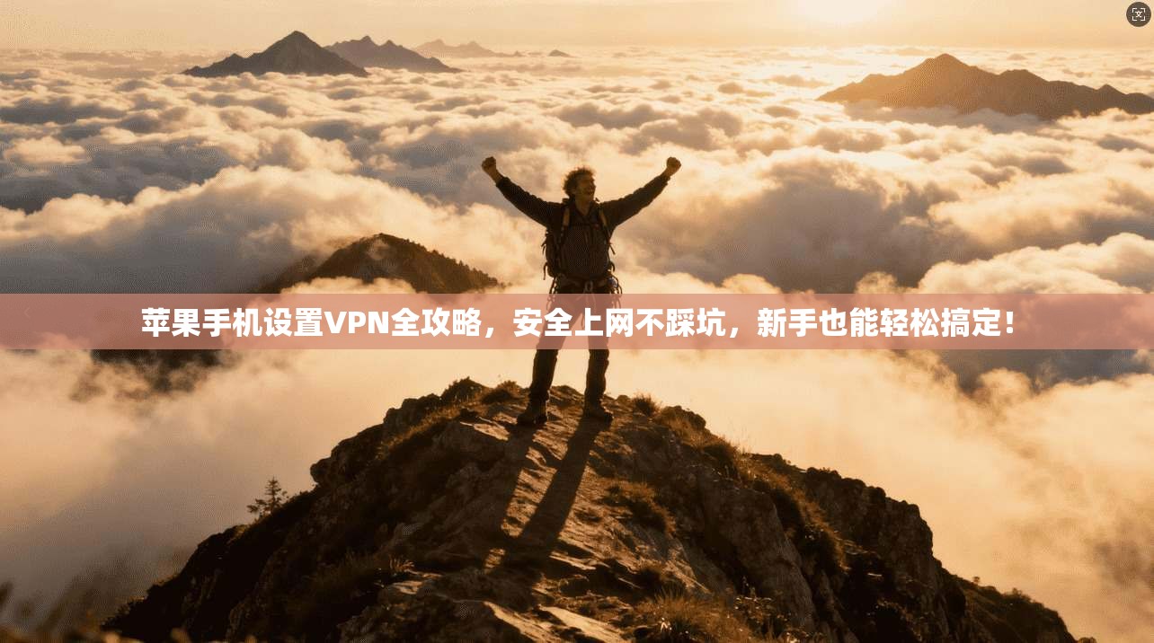 苹果手机设置VPN全攻略，安全上网不踩坑，新手也能轻松搞定！