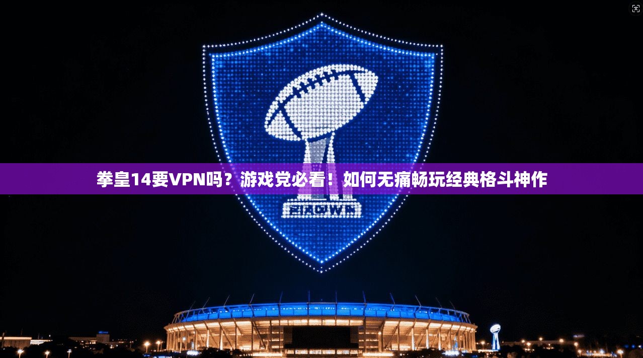 拳皇14要VPN吗？游戏党必看！如何无痛畅玩经典格斗神作