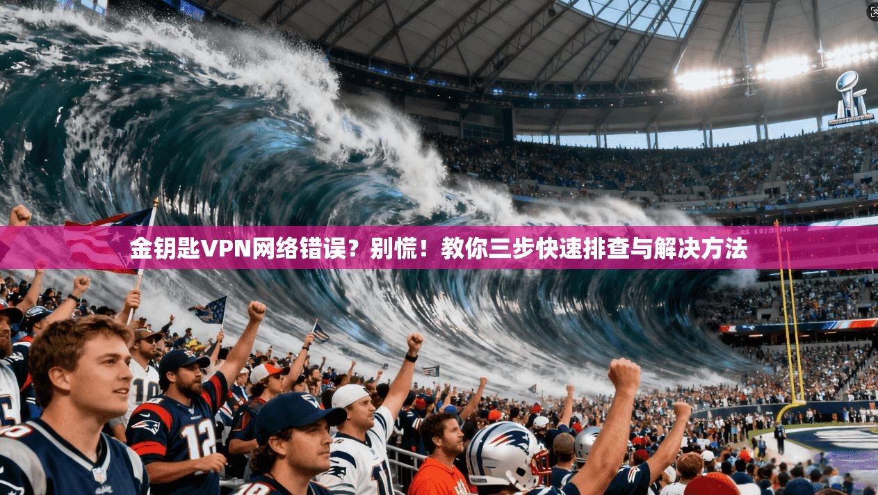 金钥匙VPN网络错误？别慌！教你三步快速排查与解决方法