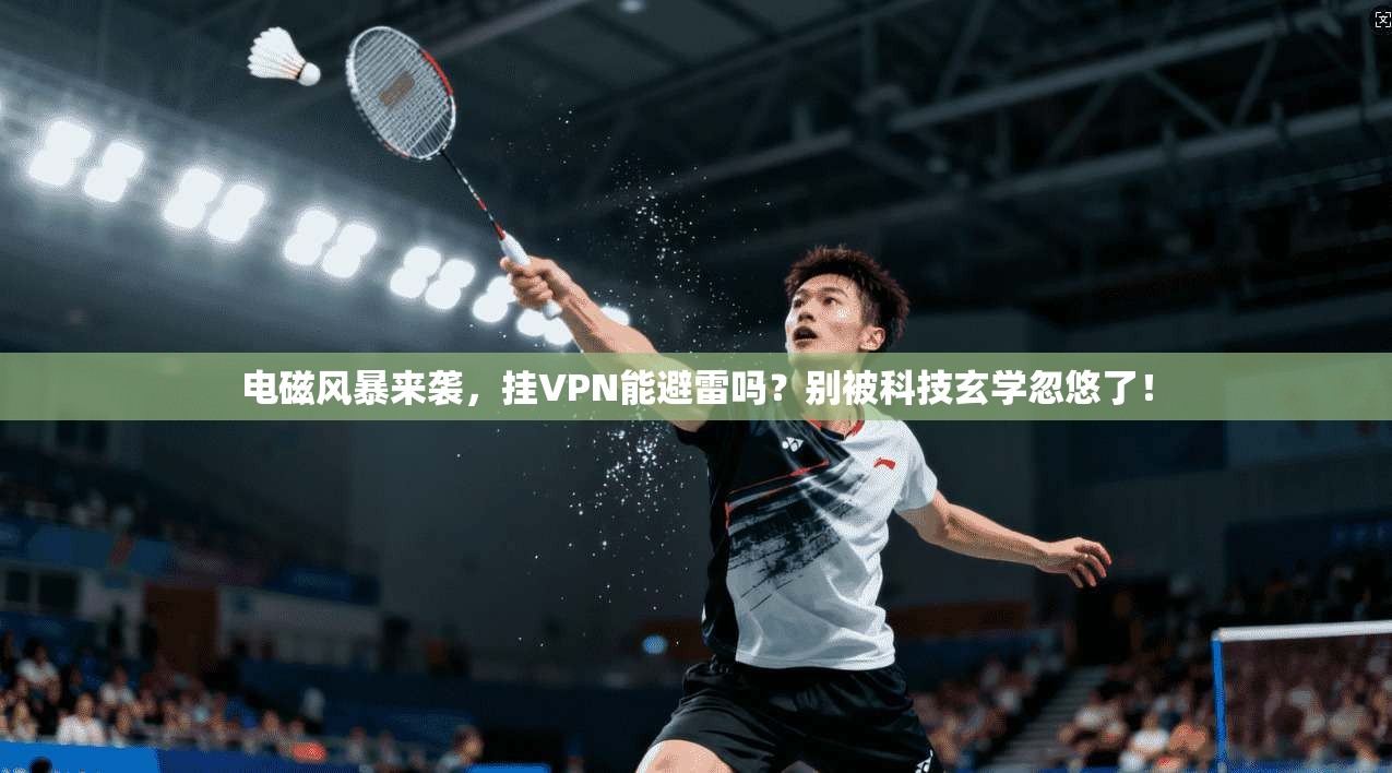 电磁风暴来袭，挂VPN能避雷吗？别被科技玄学忽悠了！