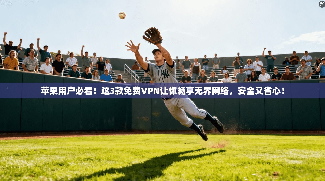 苹果用户必看！这3款免费VPN让你畅享无界网络，安全又省心！