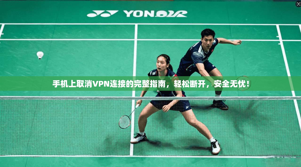 手机上取消VPN连接的完整指南，轻松断开，安全无忧！