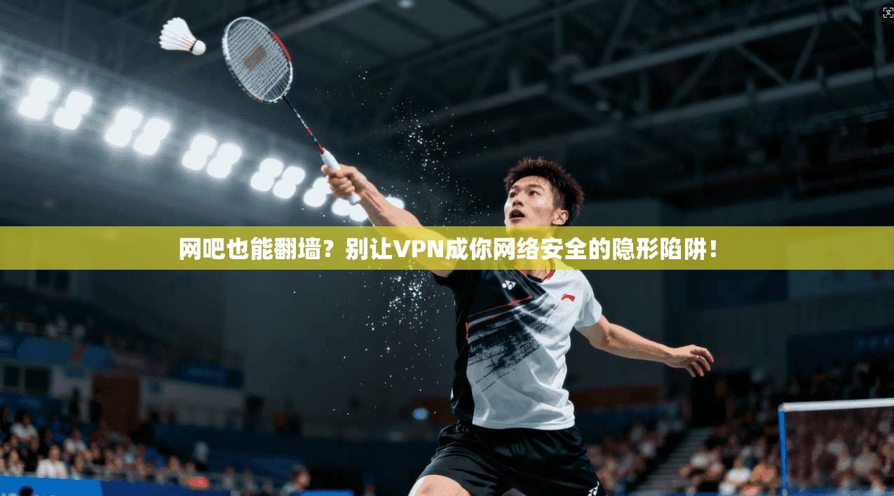 网吧也能翻墙？别让VPN成你网络安全的隐形陷阱！