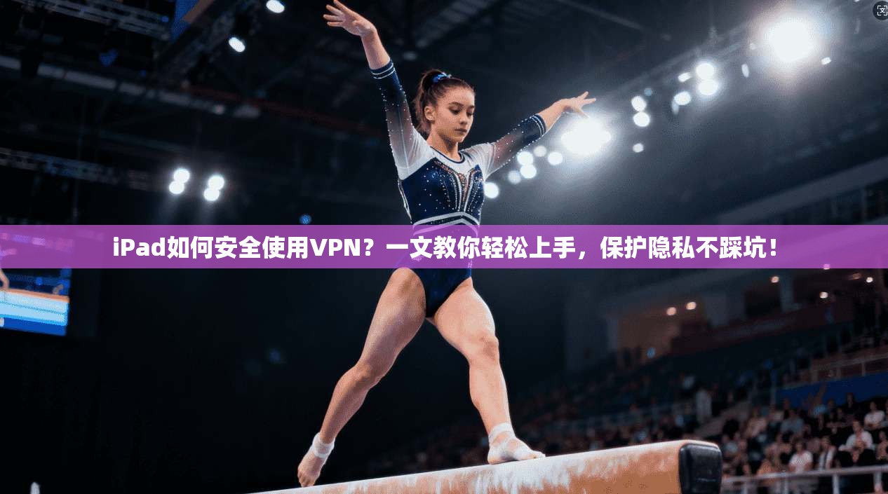 iPad如何安全使用VPN？一文教你轻松上手，保护隐私不踩坑！
